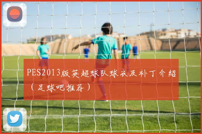 PES2013版英超球队球衣及补丁介绍（足球吧推荐）