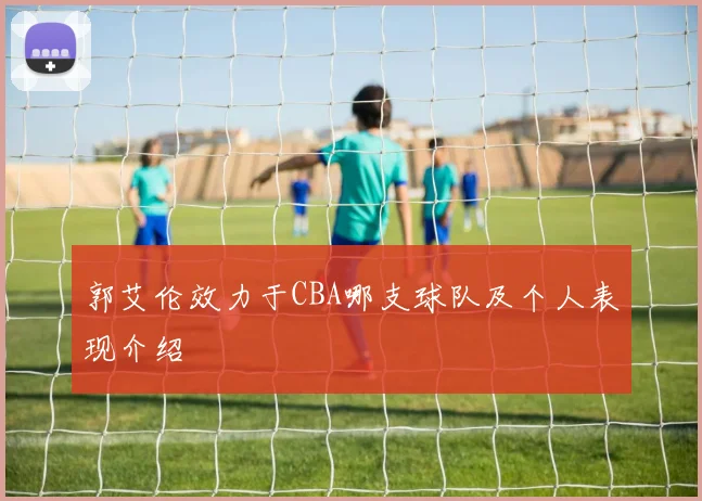 郭艾伦效力于CBA哪支球队及个人表现介绍