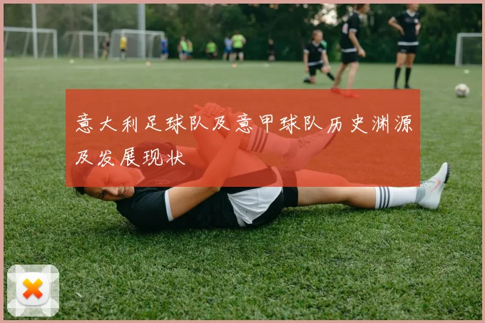 意大利足球队及意甲球队历史渊源及发展现状