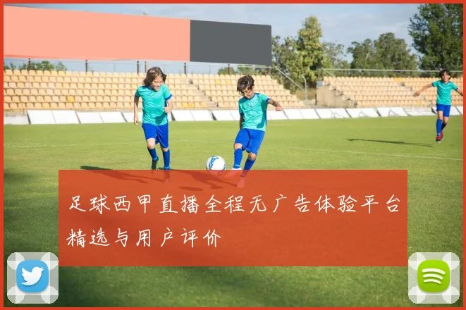 足球西甲直播全程无广告体验平台精选与用户评价