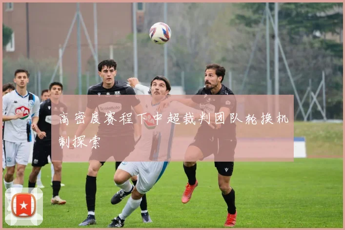 高密度赛程下中超裁判团队轮换机制探索