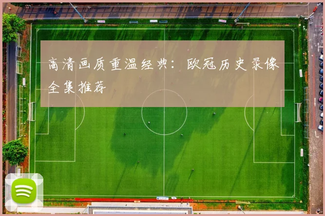 高清画质重温经典：欧冠历史录像全集推荐