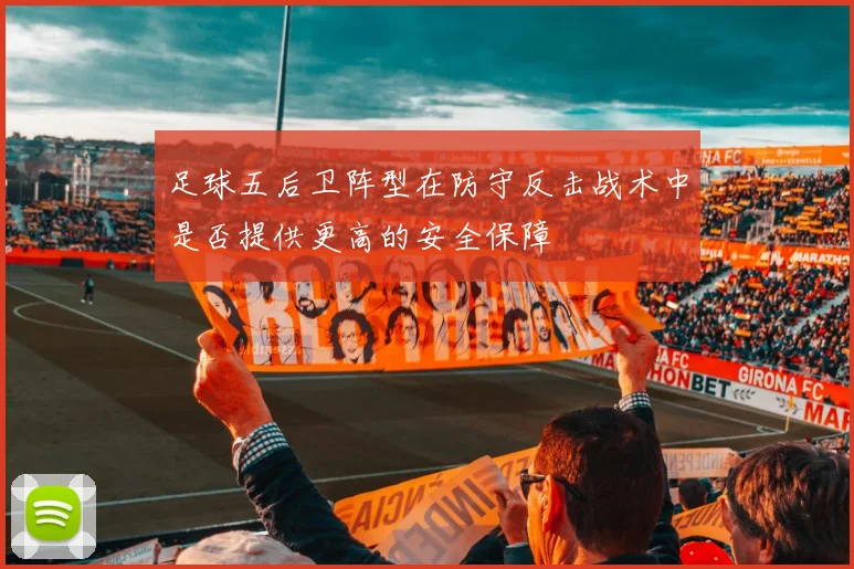足球五后卫阵型在防守反击战术中是否提供更高的安全保障