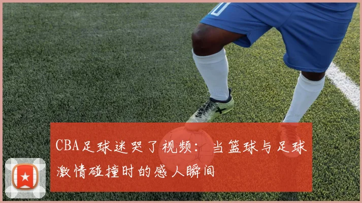 CBA足球迷哭了视频：当篮球与足球激情碰撞时的感人瞬间