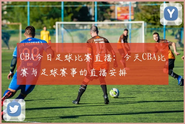 CBA今日足球比赛直播：今天CBA比赛与足球赛事的直播安排